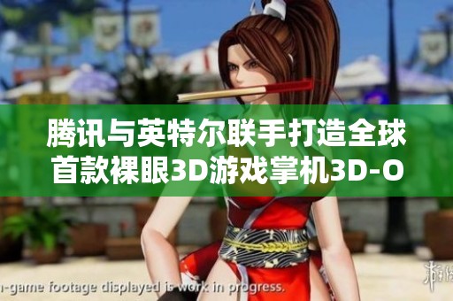 腾讯与英特尔联手打造全球首款裸眼3D游戏掌机3D-One！