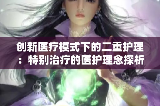 创新医疗模式下的二重护理：特别治疗的医护理念探析