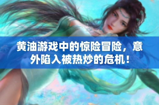 黄油游戏中的惊险冒险，意外陷入被热炒的危机！