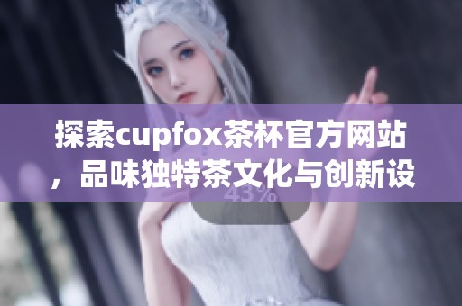 探索cupfox茶杯官方网站，品味独特茶文化与创新设计