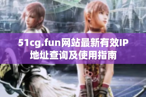 51cg.fun网站最新有效IP地址查询及使用指南