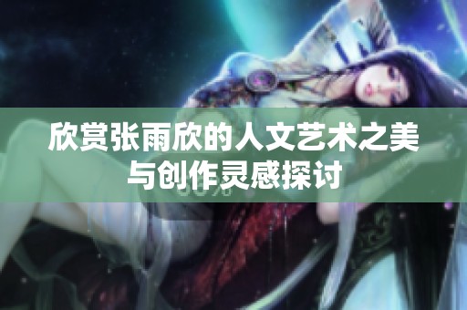 欣赏张雨欣的人文艺术之美与创作灵感探讨