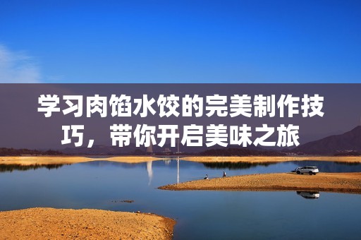学习肉馅水饺的完美制作技巧，带你开启美味之旅