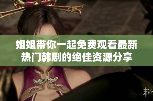 姐姐带你一起免费观看最新热门韩剧的绝佳资源分享