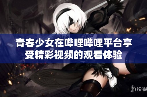 青春少女在哔哩哔哩平台享受精彩视频的观看体验