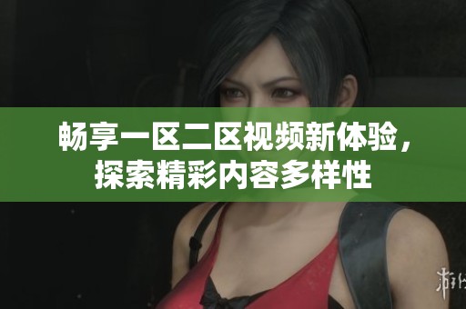 畅享一区二区视频新体验，探索精彩内容多样性