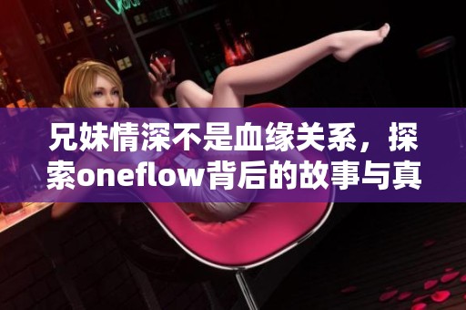 兄妹情深不是血缘关系，探索oneflow背后的故事与真谛