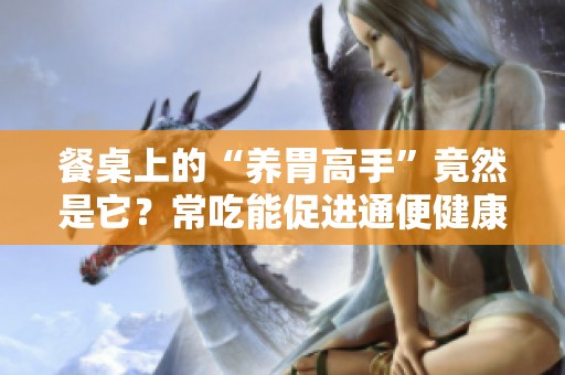 餐桌上的“养胃高手”竟然是它？常吃能促进通便健康