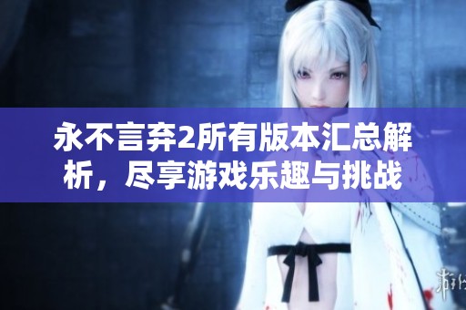 永不言弃2所有版本汇总解析，尽享游戏乐趣与挑战