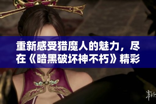 重新感受猎魔人的魅力，尽在《暗黑破坏神不朽》精彩壁纸探索