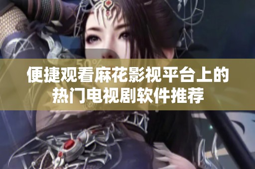 便捷观看麻花影视平台上的热门电视剧软件推荐