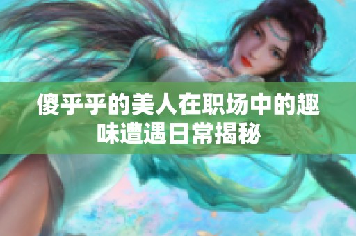 傻乎乎的美人在职场中的趣味遭遇日常揭秘