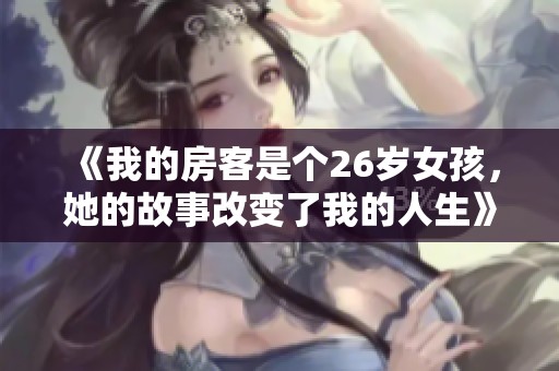 《我的房客是个26岁女孩，她的故事改变了我的人生》