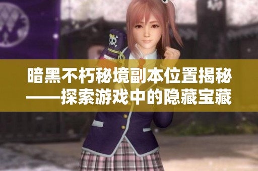 暗黑不朽秘境副本位置揭秘——探索游戏中的隐藏宝藏与挑战