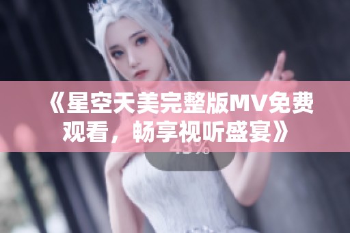 《星空天美完整版MV免费观看，畅享视听盛宴》
