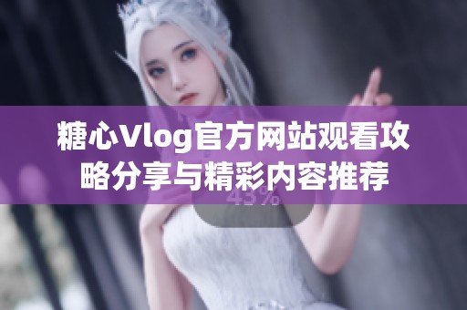 糖心Vlog官方网站观看攻略分享与精彩内容推荐
