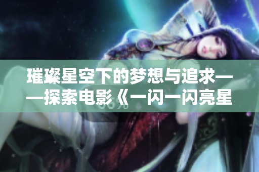 璀璨星空下的梦想与追求——探索电影《一闪一闪亮星星》