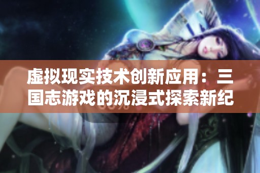 虚拟现实技术创新应用：三国志游戏的沉浸式探索新纪元