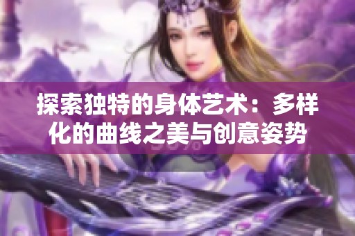 探索独特的身体艺术：多样化的曲线之美与创意姿势