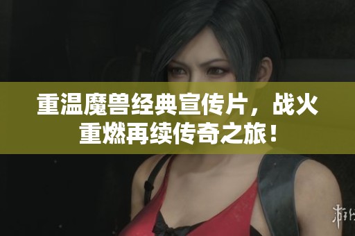 重温魔兽经典宣传片，战火重燃再续传奇之旅！