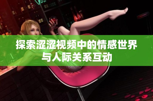 探索涩涩视频中的情感世界与人际关系互动