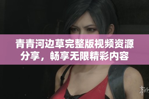 青青河边草完整版视频资源分享，畅享无限精彩内容