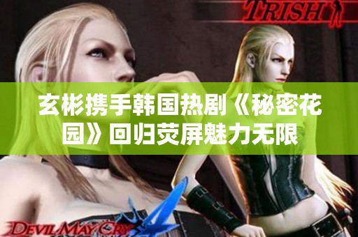 玄彬携手韩国热剧《秘密花园》回归荧屏魅力无限