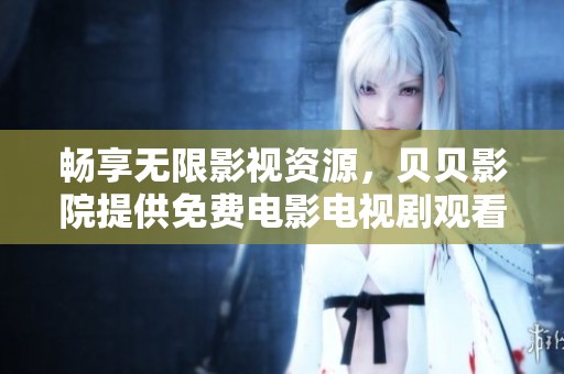 畅享无限影视资源，贝贝影院提供免费电影电视剧观看服务