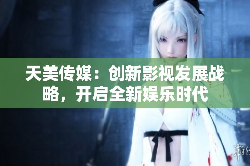 天美传媒：创新影视发展战略，开启全新娱乐时代