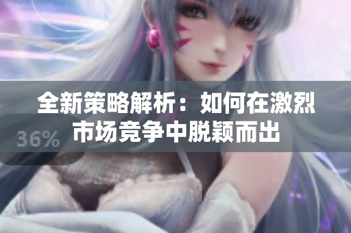 全新策略解析：如何在激烈市场竞争中脱颖而出