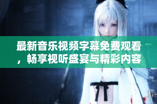 最新音乐视频字幕免费观看，畅享视听盛宴与精彩内容