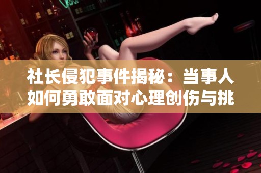 社长侵犯事件揭秘：当事人如何勇敢面对心理创伤与挑战