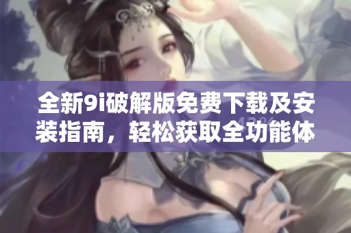 全新9i破解版免费下载及安装指南，轻松获取全功能体验