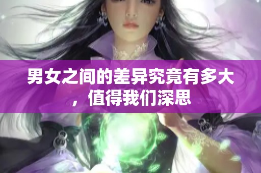 男女之间的差异究竟有多大，值得我们深思