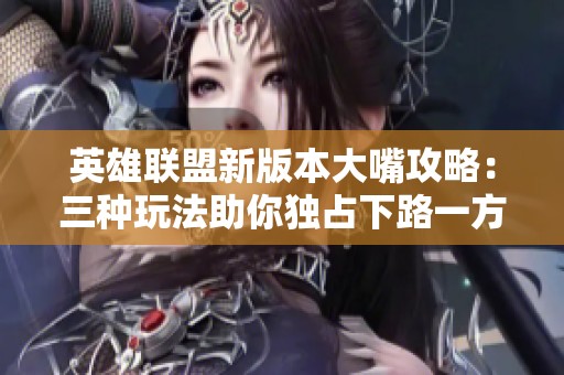 英雄联盟新版本大嘴攻略：三种玩法助你独占下路一方