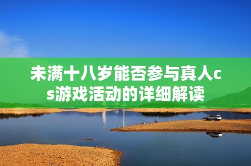 未满十八岁能否参与真人cs游戏活动的详细解读