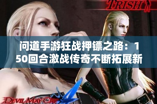 问道手游狂战押镖之路：150回合激战传奇不断拓展新篇章