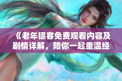 《老年镖客免费观看内容及剧情详解，陪你一起重温经典》