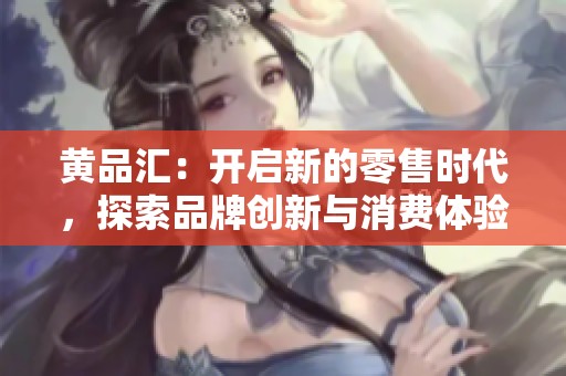 黄品汇：开启新的零售时代，探索品牌创新与消费体验