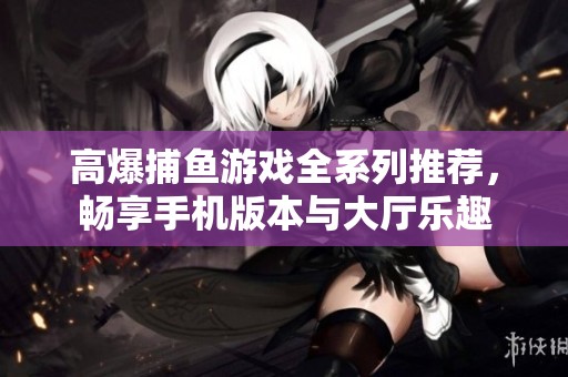 高爆捕鱼游戏全系列推荐，畅享手机版本与大厅乐趣