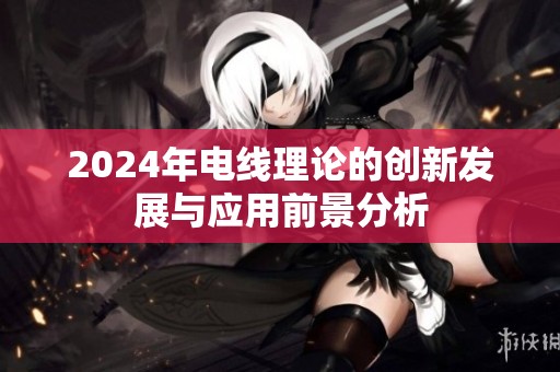 2024年电线理论的创新发展与应用前景分析