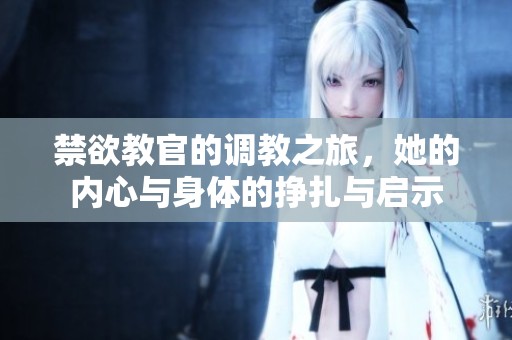 禁欲教官的调教之旅，她的内心与身体的挣扎与启示