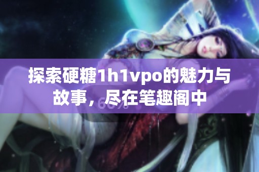 探索硬糖1h1vpo的魅力与故事，尽在笔趣阁中