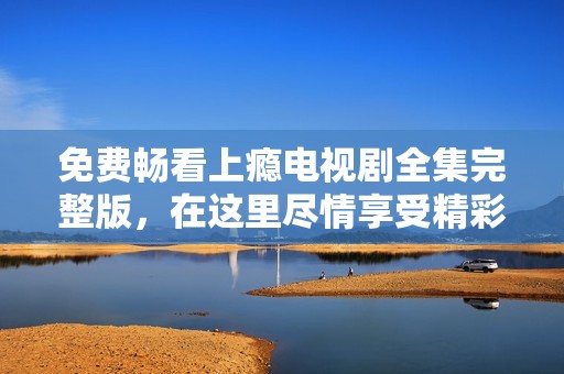 免费畅看上瘾电视剧全集完整版，在这里尽情享受精彩剧情