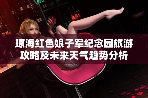 琼海红色娘子军纪念园旅游攻略及未来天气趋势分析