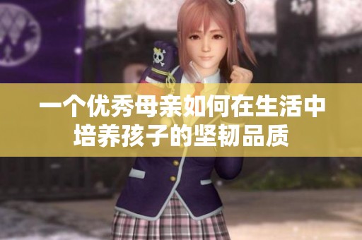 一个优秀母亲如何在生活中培养孩子的坚韧品质