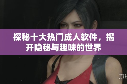 探秘十大热门成人软件，揭开隐秘与趣味的世界