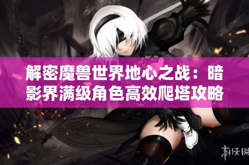 解密魔兽世界地心之战：暗影界满级角色高效爬塔攻略分享