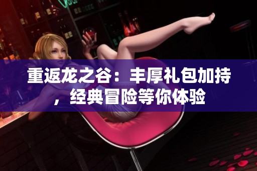 重返龙之谷：丰厚礼包加持，经典冒险等你体验