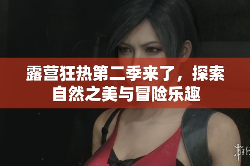 露营狂热第二季来了，探索自然之美与冒险乐趣